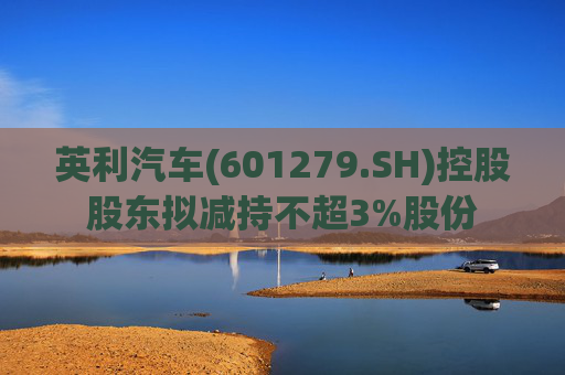 英利汽车(601279.SH)控股股东拟减持不超3%股份
