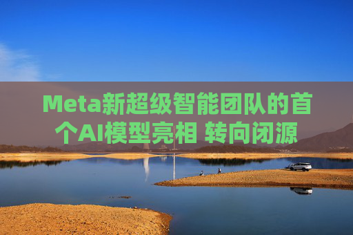 Meta新超级智能团队的首个AI模型亮相 转向闭源