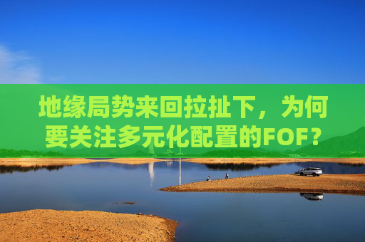 地缘局势来回拉扯下，为何要关注多元化配置的FOF？