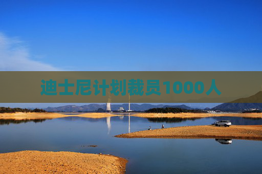 迪士尼计划裁员1000人
