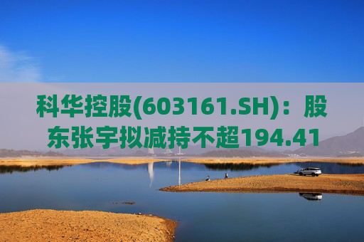 科华控股(603161.SH)：股东张宇拟减持不超194.41万股公司股份