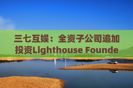 三七互娱：全资子公司追加投资Lighthouse Founders' Fund L.P.300万美元