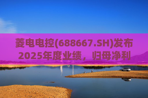 菱电电控(688667.SH)发布2025年度业绩，归母净利润1.36亿元，同比增长750.56%