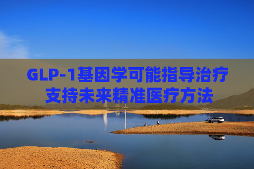 GLP-1基因学可能指导治疗 支持未来精准医疗方法