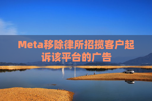 Meta移除律所招揽客户起诉该平台的广告