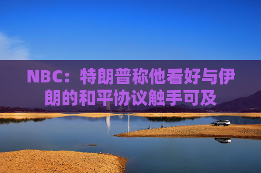 NBC：特朗普称他看好与伊朗的和平协议触手可及