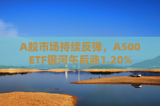 A股市场持续反弹，A500ETF银河午后涨1.20%