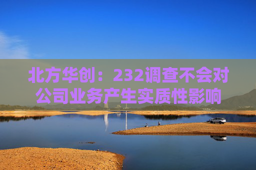 北方华创：232调查不会对公司业务产生实质性影响