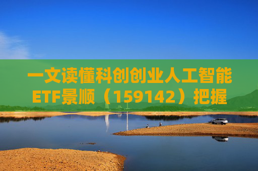 一文读懂科创创业人工智能ETF景顺（159142）把握弹性更强的AI产业链机会！