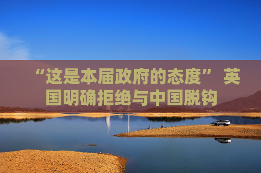 “这是本届政府的态度” 英国明确拒绝与中国脱钩  第1张