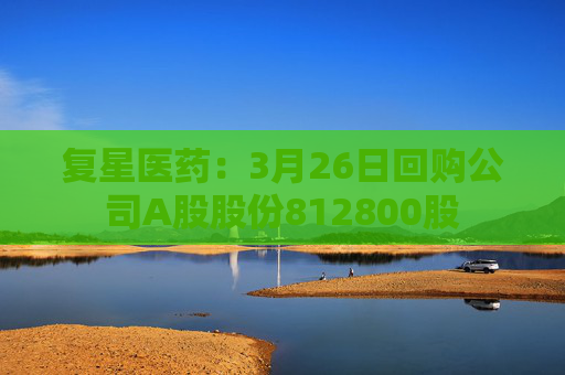 复星医药：3月26日回购公司A股股份812800股