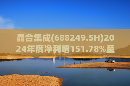 晶合集成(688249.SH)2024年度净利增151.78%至5.33亿元  拟10派1元
