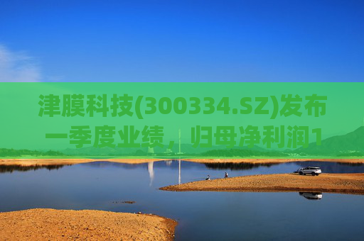 津膜科技(300334.SZ)发布一季度业绩，归母净利润172.44万元，增长19.05%