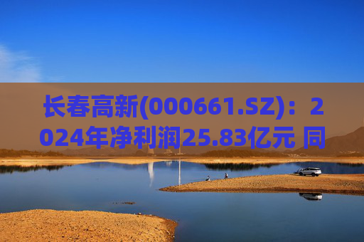 长春高新(000661.SZ)：2024年净利润25.83亿元 同比减少43.01%