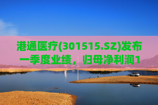 港通医疗(301515.SZ)发布一季度业绩，归母净利润157.9万元，同比下降85.25%