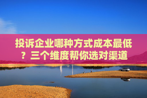 投诉企业哪种方式成本最低？三个维度帮你选对渠道