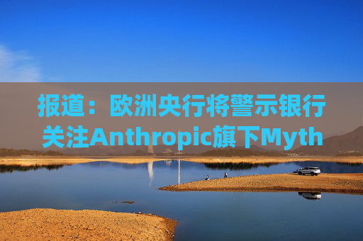 报道：欧洲央行将警示银行关注Anthropic旗下Mythos模型风险