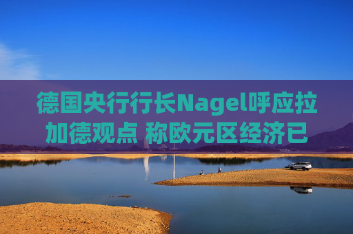 德国央行行长Nagel呼应拉加德观点 称欧元区经济已偏离基准情境