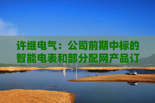 许继电气：公司前期中标的智能电表和部分配网产品订单，正按项目节点有序履约