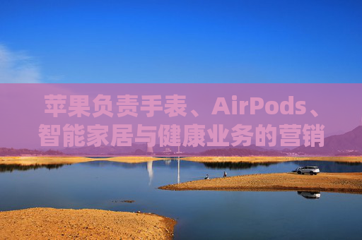 苹果负责手表、AirPods、智能家居与健康业务的营销主管离职