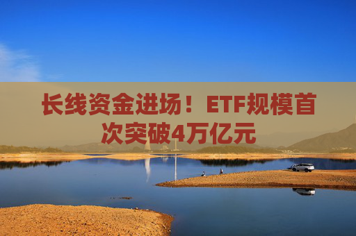 长线资金进场！ETF规模首次突破4万亿元