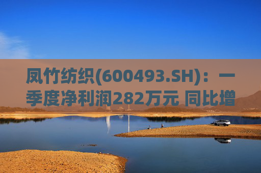凤竹纺织(600493.SH)：一季度净利润282万元 同比增长62.18%
