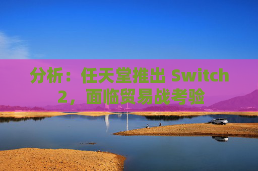 分析：任天堂推出 Switch 2，面临贸易战考验  第1张