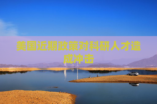 美国近期政策对科研人才造成冲击