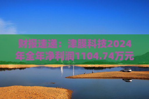 财报速递：津膜科技2024年全年净利润1104.74万元