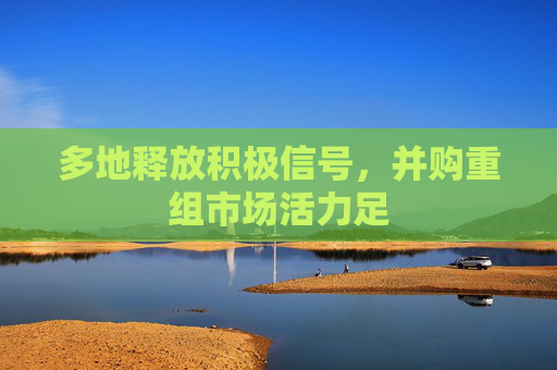 多地释放积极信号，并购重组市场活力足