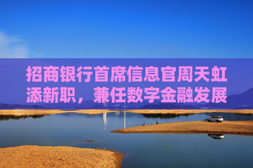 招商银行首席信息官周天虹添新职，兼任数字金融发展办公室主任