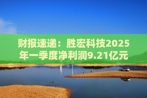 财报速递：胜宏科技2025年一季度净利润9.21亿元