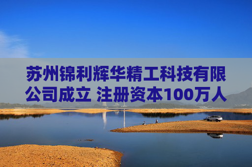 苏州锦利辉华精工科技有限公司成立 注册资本100万人民币