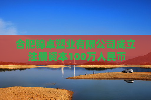 合肥锦卓塑业有限公司成立 注册资本100万人民币
