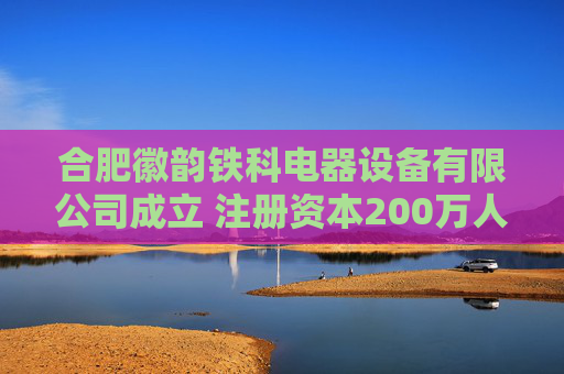 合肥徽韵铁科电器设备有限公司成立 注册资本200万人民币