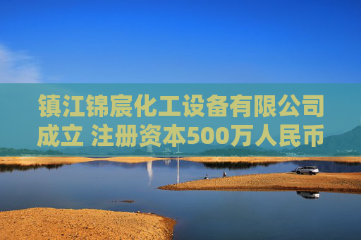 镇江锦宸化工设备有限公司成立 注册资本500万人民币