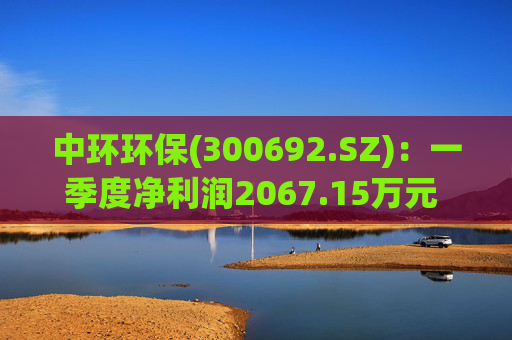 中环环保(300692.SZ)：一季度净利润2067.15万元 同比下降35.43%