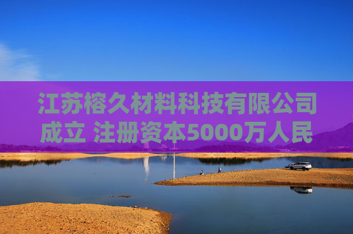 江苏榕久材料科技有限公司成立 注册资本5000万人民币