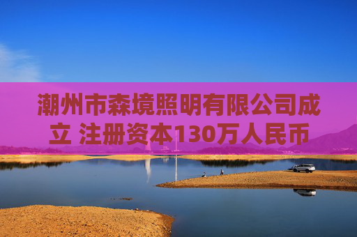 潮州市森境照明有限公司成立 注册资本130万人民币