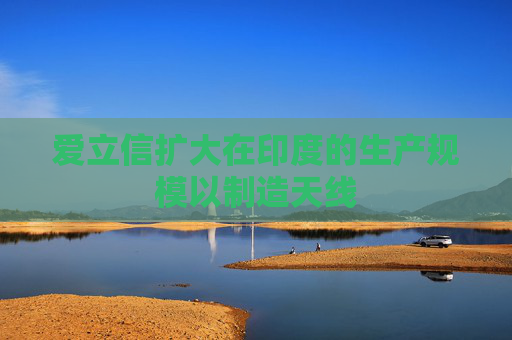 爱立信扩大在印度的生产规模以制造天线