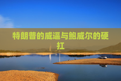 特朗普的威逼与鲍威尔的硬扛