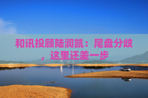 和讯投顾陆润凯：尾盘分歧，这里还差一步