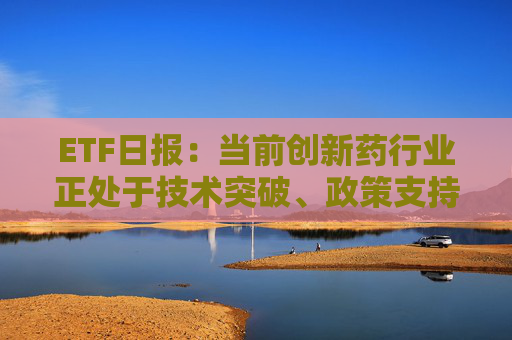 ETF日报：当前创新药行业正处于技术突破、政策支持、业绩兑现、全球化扩张四重驱动下的景气上行周期