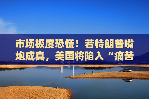 市场极度恐慌！若特朗普嘴炮成真，美国将陷入“痛苦漩涡”  第1张