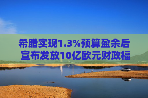 希腊实现1.3%预算盈余后 宣布发放10亿欧元财政福利