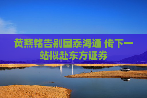 黄燕铭告别国泰海通 传下一站拟赴东方证券  第1张