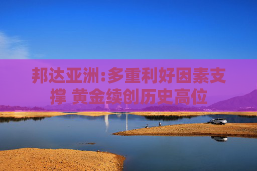 邦达亚洲:多重利好因素支撑 黄金续创历史高位  第1张