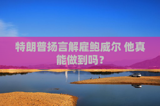 特朗普扬言解雇鲍威尔 他真能做到吗？