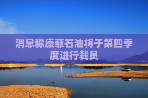 消息称康菲石油将于第四季度进行裁员  第1张