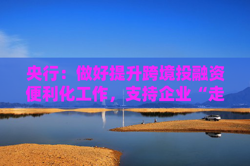 央行：做好提升跨境投融资便利化工作，支持企业“走出去”